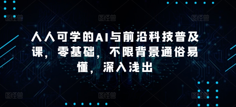 人人可学的AI与前沿科技普及课，零基础，不限背景通俗易懂，深入浅出_无忧资源社|无忧资源社