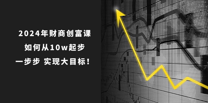 2024年财商创富课：如何从10w起步，一步步实现大目标！|无忧资源社