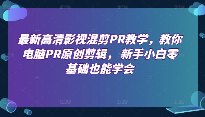 最新高清影视混剪PR教学，教你电脑PR原创剪辑， 新手小白零基础也能学会|无忧资源社