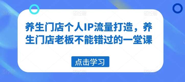 养生门店个人IP流量打造，养生门店老板不能错过的一堂课|无忧资源社
