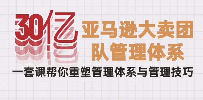 30亿-亚马逊大卖团队管理体系，一套课帮你重塑管理体系与管理技巧_无忧资源社|无忧资源社