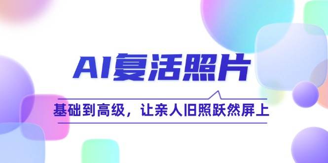 （12477期）AI复活照片技巧课：基础到高级，让亲人旧照跃然屏上（无水印）|无忧资源社