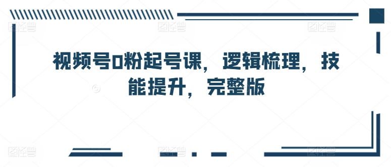 视频号0粉起号课，逻辑梳理，技能提升，完整版_无忧资源社|无忧资源社