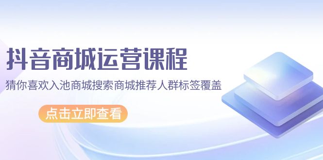抖音商城 运营课程，猜你喜欢入池商城搜索商城推荐人群标签覆盖（67节课）_无忧资源社|无忧资源社