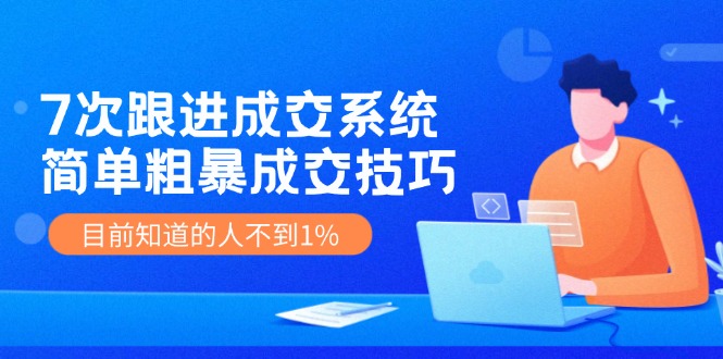 《7次跟进成交系统》简单粗暴的成交技巧，目前不到1%的人知道！|无忧资源社