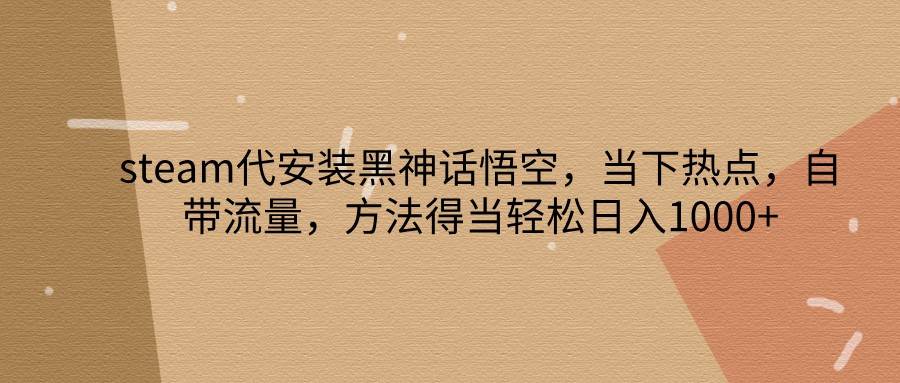 steam代安装黑神话悟空，当下热点，自带流量，方法得当轻松日入1000+|无忧资源社