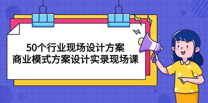 50个行业 现场设计方案，商业模式方案设计实录现场课（50节课）_无忧资源社|无忧资源社
