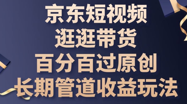 京东短视频逛逛带货百分百过原创，长期管道收益玩法|无忧资源社