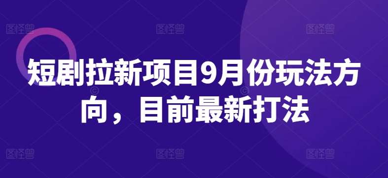 短剧拉新项目9月份玩法方向，目前最新打法|无忧资源社
