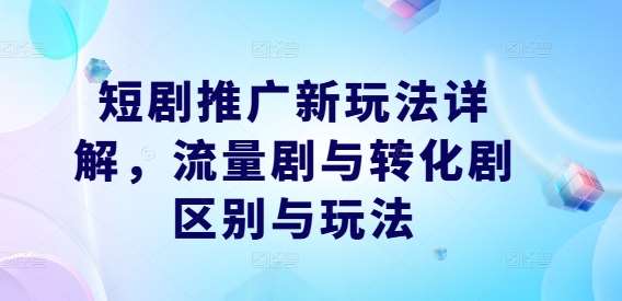 短剧推广新玩法详解，流量剧与转化剧区别与玩法|无忧资源社