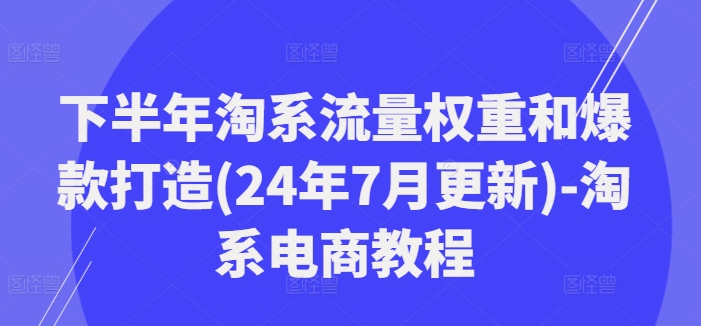下半年淘系流量权重和爆款打造(24年7月更新)-淘系电商教程|无忧资源社