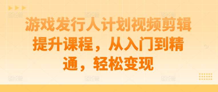 游戏发行人计划视频剪辑提升课程，从入门到精通，轻松变现|无忧资源社