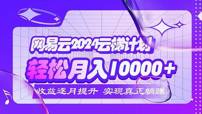 （12439期）2024网易云云梯计划每月躺赚5000+|无忧资源社