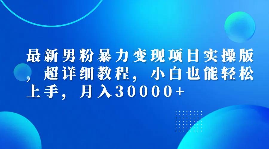 （12661期）最新男粉暴力变现项目实操版，超详细教程，小白也能轻松上手，月入30000+|无忧资源社