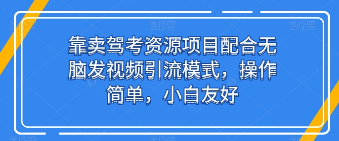 靠卖驾考资源项目配合无脑发视频引流模式，操作简单，小白友好_无忧资源社|无忧资源社