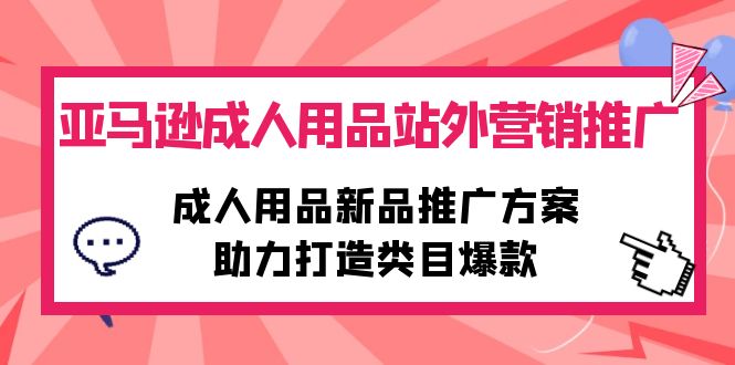 亚马逊成人用品站外营销推广，成人用品新品推广方案，助力打造类目爆款_无忧资源社|无忧资源社