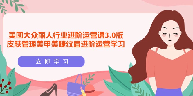 美团大众-丽人行业 进阶运营课3.0版，皮肤管理美甲美睫纹眉进阶运营学习_无忧资源社|无忧资源社