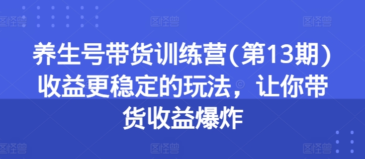 养生号带货训练营收益更稳定的玩法，让你带货收益爆炸|无忧资源社