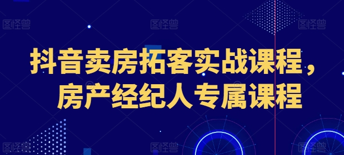 抖音卖房拓客实战课程，房产经纪人专属课程|无忧资源社