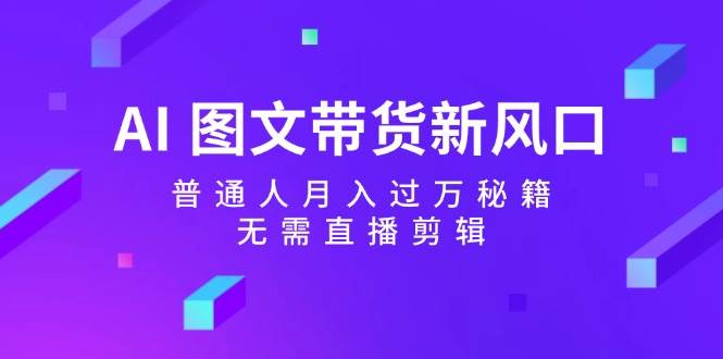 （12348期）AI 图文带货新风口：普通人月入过万秘籍，无需直播剪辑|无忧资源社