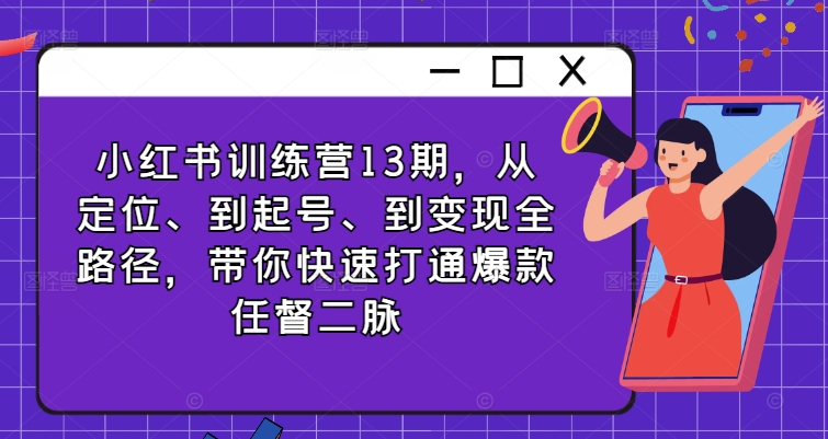 小红书训练营13期，从定位、到起号、到变现全路径，带你快速打通爆款任督二脉|无忧资源社