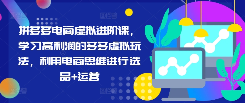 拼多多电商虚拟进阶课，学习高利润的多多虚拟玩法，利用电商思维进行选品+运营|无忧资源社