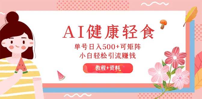 （12388期）AI健康轻食，单号日入500+可矩阵，小白轻松引流赚钱（教程+食谱）|无忧资源社