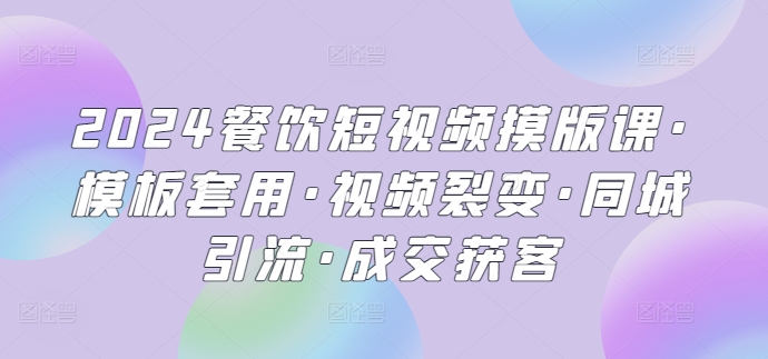 2024餐饮短视频摸版课·模板套用·视频裂变·同城引流·成交获客_无忧资源社|无忧资源社