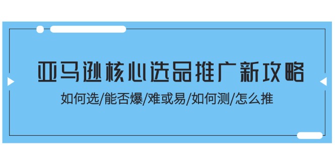 亚马逊核心选品推广新攻略！如何选/能否爆/难或易/如何测/怎么推|无忧资源社