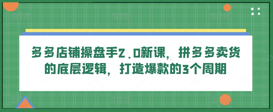 多多店铺操盘手2.0新课，拼多多卖货的底层逻辑，打造爆款的3个周期|无忧资源社