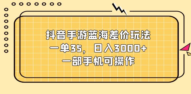 抖音手游蓝海差价玩法，一单35，日入3000+，一部手机可操作|无忧资源社