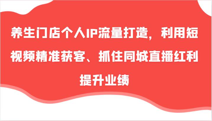 养生门店个人IP流量打造，利用短视频精准获客、抓住同城直播红利提升业绩（57节）|无忧资源社