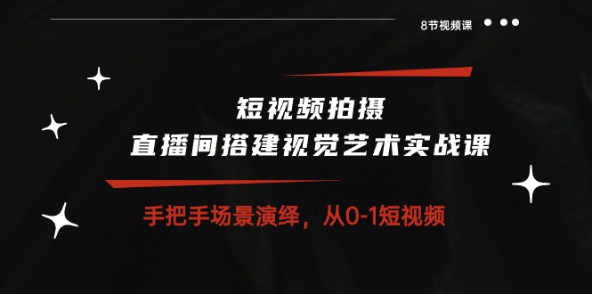 短视频拍摄+直播间搭建视觉艺术实战课：手把手场景演绎 从0-1短视频-8节课_无忧资源社|无忧资源社
