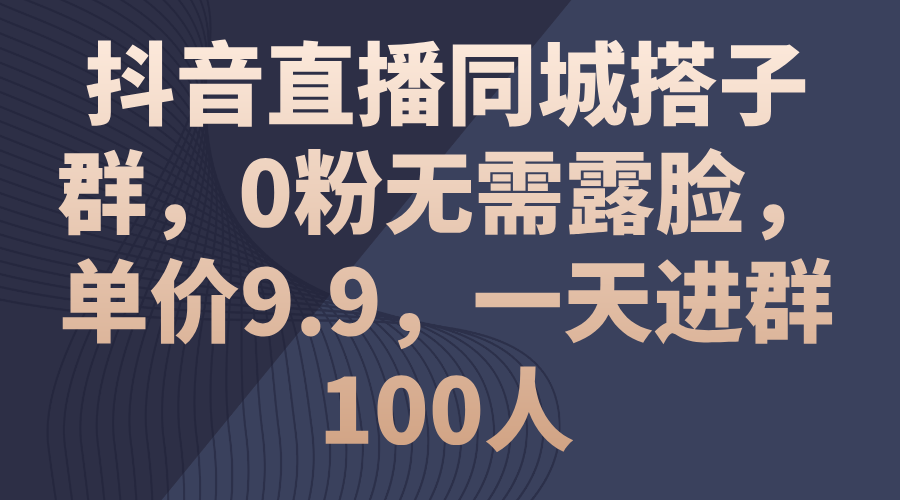 抖音直播同城搭子群，0粉无需露脸，单价9.9，一天进群100人|无忧资源社
