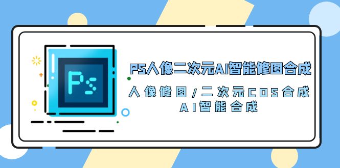 PS人像二次元AI智能修图 合成 人像修图/二次元 COS合成/AI 智能合成/100节_无忧资源社|无忧资源社