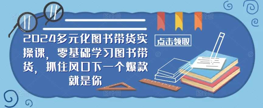 ​​2024多元化图书带货实操课，零基础学习图书带货，抓住风口下一个爆款就是你|无忧资源社