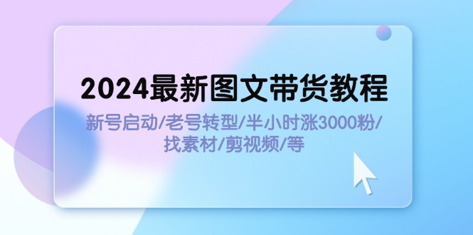 （11940期）2024最新图文带货教程：新号启动/老号转型/半小时涨3000粉/找素材/剪辑|无忧资源社