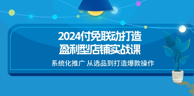 2024付免联动打造盈利型店铺实战课，系统化推广 从选品到打造爆款操作|无忧资源社
