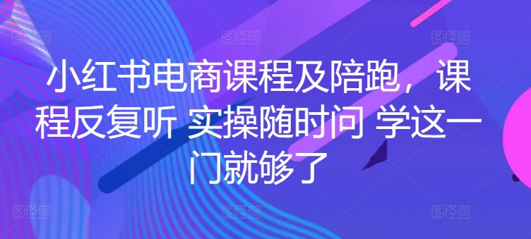 小红书电商课程及陪跑，课程反复听 实操随时问 学这一门就够了_无忧资源社|无忧资源社