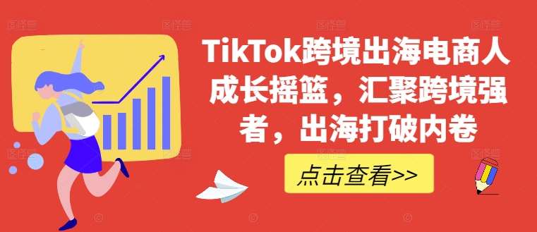 TikTok跨境出海电商人成长摇篮，汇聚跨境强者，出海打破内卷|无忧资源社