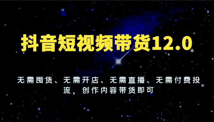 抖音短视频带货12.0，无需囤货、无需开店、无需直播、无需付费投流，创作内容带货即可|无忧资源社
