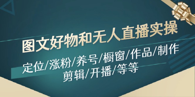 （11840期）图文好物和无人直播实操：定位/涨粉/养号/橱窗/作品/制作/剪辑/开播/等等|无忧资源社