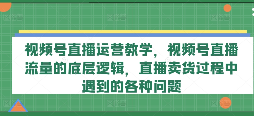视频号直播运营教学，视频号直播流量的底层逻辑，直播卖货过程中遇到的各种问题|无忧资源社
