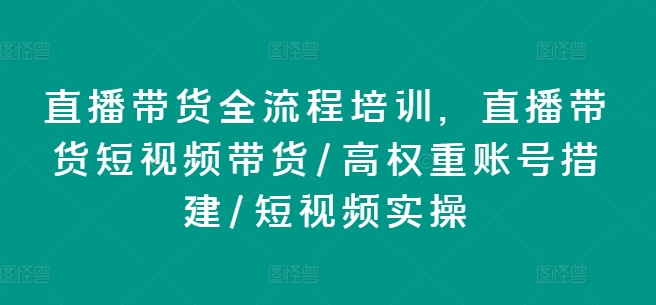 直播带货全流程培训，直播带货短视频带货/高权重账号措建/短视频实操|无忧资源社