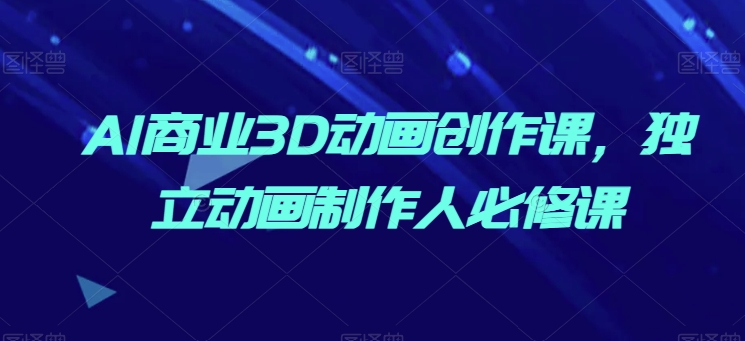 AI商业3D动画创作课，独立动画制作人必修课_无忧资源社|无忧资源社