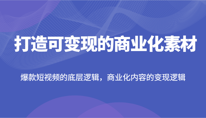 打造可变现的商业化素材，爆款短视频的底层逻辑，商业化内容的变现逻辑|无忧资源社