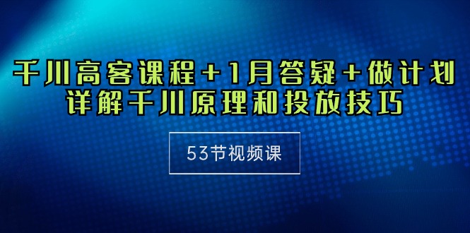 千川 高客课程+1月答疑+做计划，详解千川原理和投放技巧（53节视频课）_无忧资源社|无忧资源社