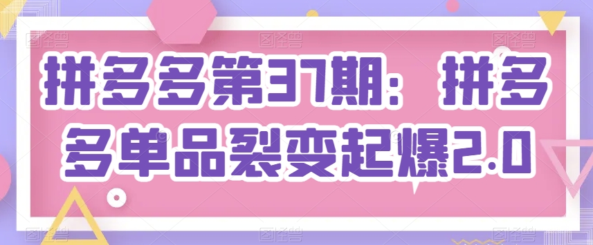 拼多多第37期：拼多多单品裂变起爆2.0|无忧资源社
