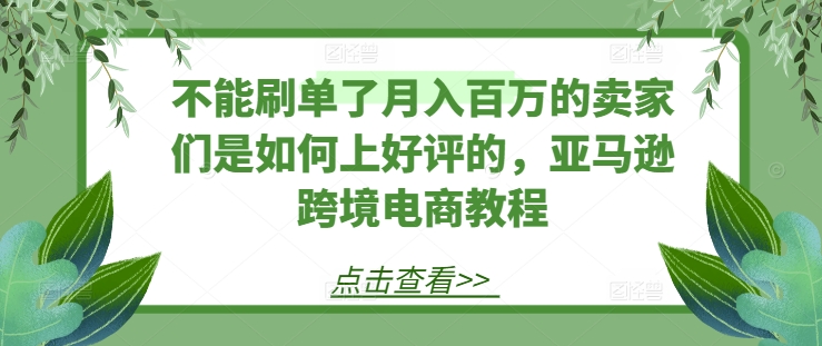 不能刷单了月入百万的卖家们是如何上好评的，亚马逊跨境电商教程|无忧资源社