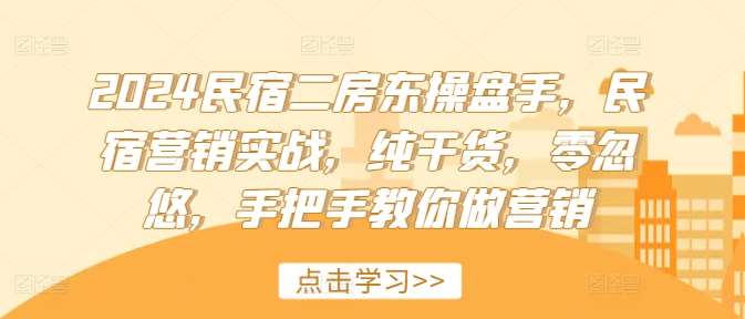 2024民宿二房东操盘手，民宿营销实战，纯干货，零忽悠，手把手教你做营销|无忧资源社